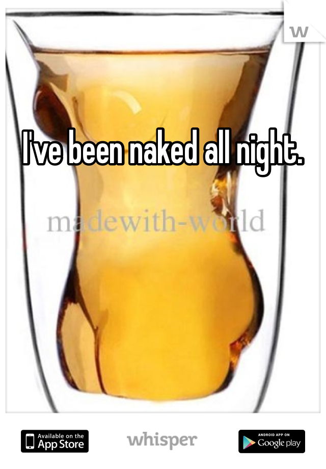 I've been naked all night.  