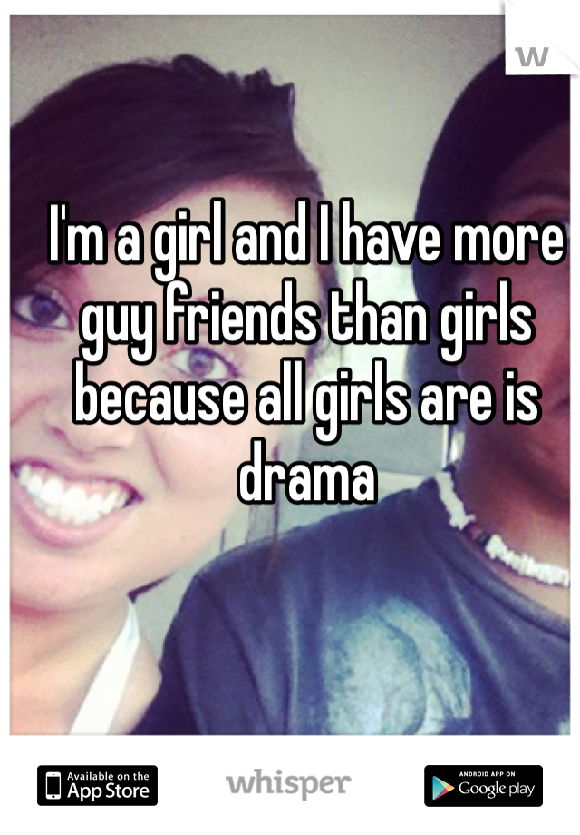 I'm a girl and I have more guy friends than girls because all girls are is drama 