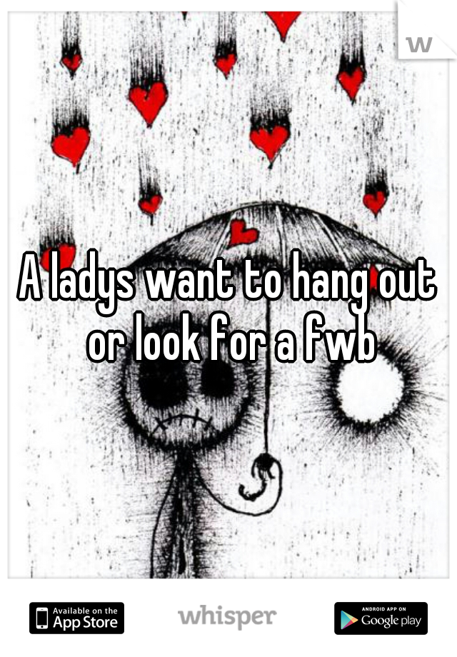 A ladys want to hang out or look for a fwb