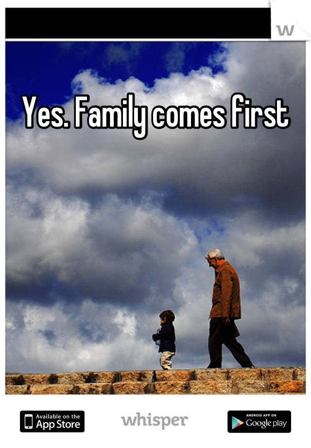 Yes. Family comes first