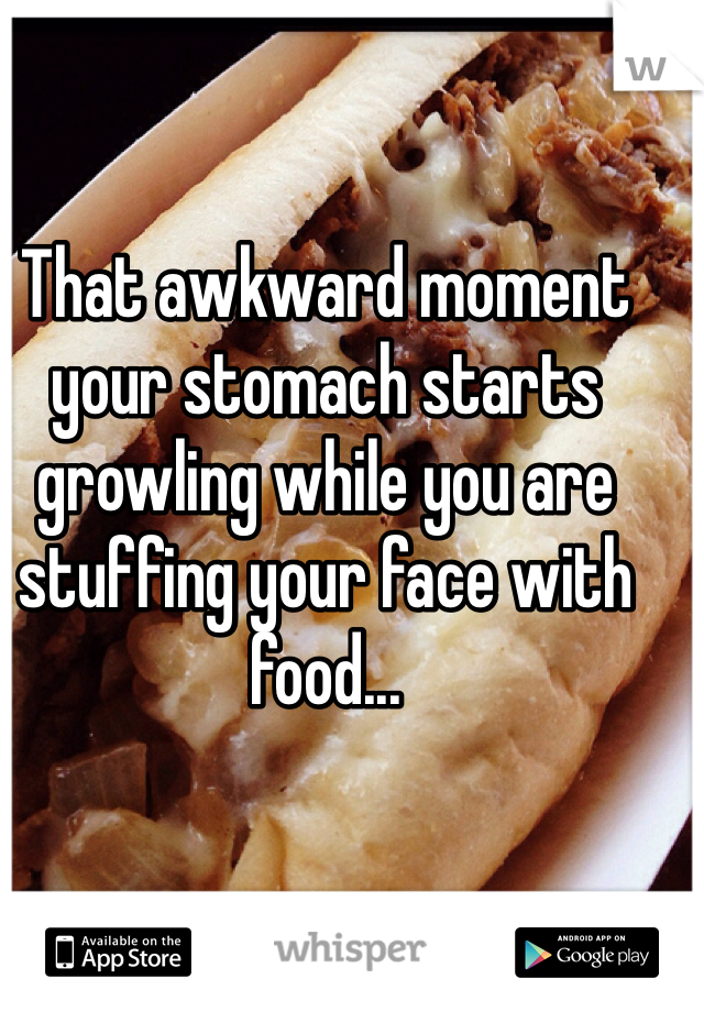 That awkward moment your stomach starts growling while you are stuffing your face with food... 