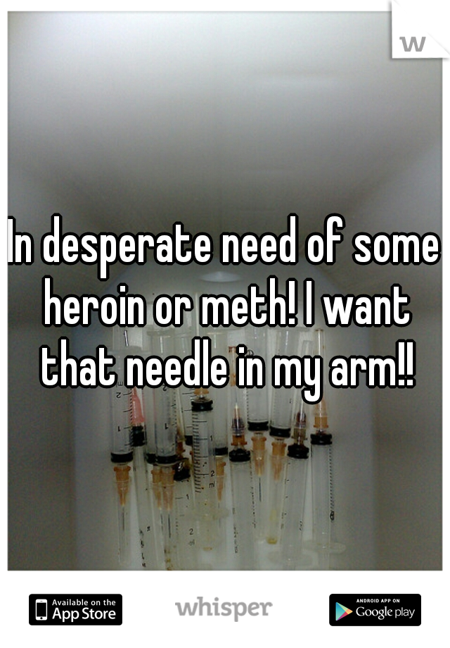 In desperate need of some heroin or meth! I want that needle in my arm!!