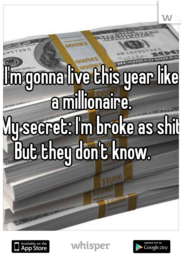 I'm gonna live this year like a millionaire. 





















My secret: I'm broke as shit.





















But they don't know.     