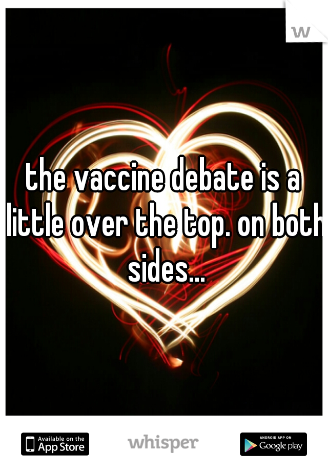 the vaccine debate is a little over the top. on both sides...