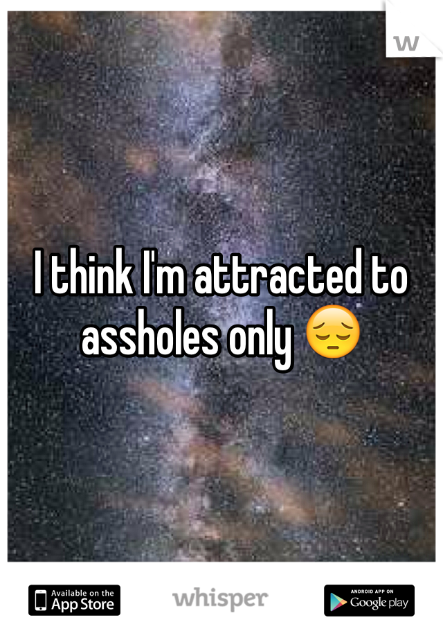 I think I'm attracted to assholes only 😔