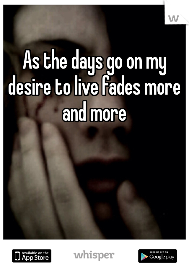 As the days go on my desire to live fades more and more 