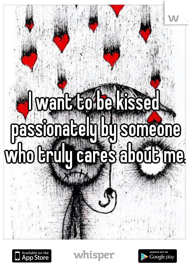 I want to be kissed passionately by someone who truly cares about me. 