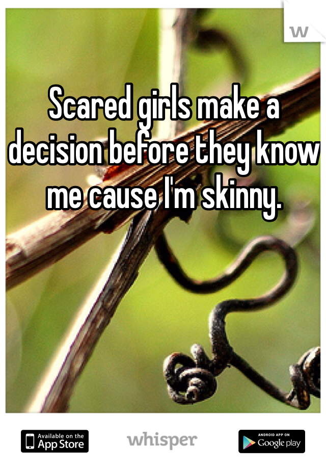 Scared girls make a decision before they know me cause I'm skinny.