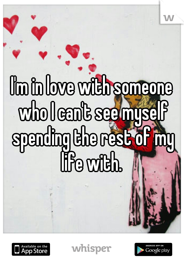 I'm in love with someone who I can't see myself spending the rest of my life with. 