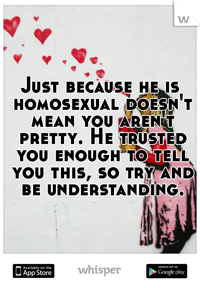 Just because he is homosexual doesn't mean you aren't pretty. He trusted you enough to tell you this, so try and be understanding.