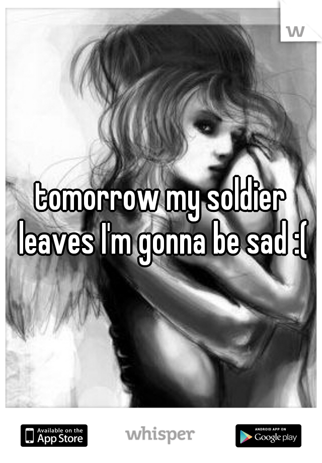 tomorrow my soldier leaves I'm gonna be sad :(