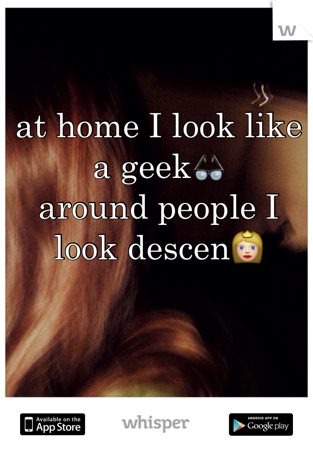 at home I look like a geek👓
around people I look descen👸