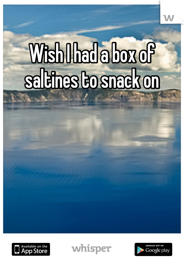 Wish I had a box of saltines to snack on