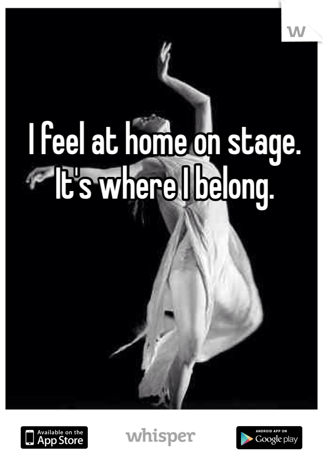 I feel at home on stage. It's where I belong.