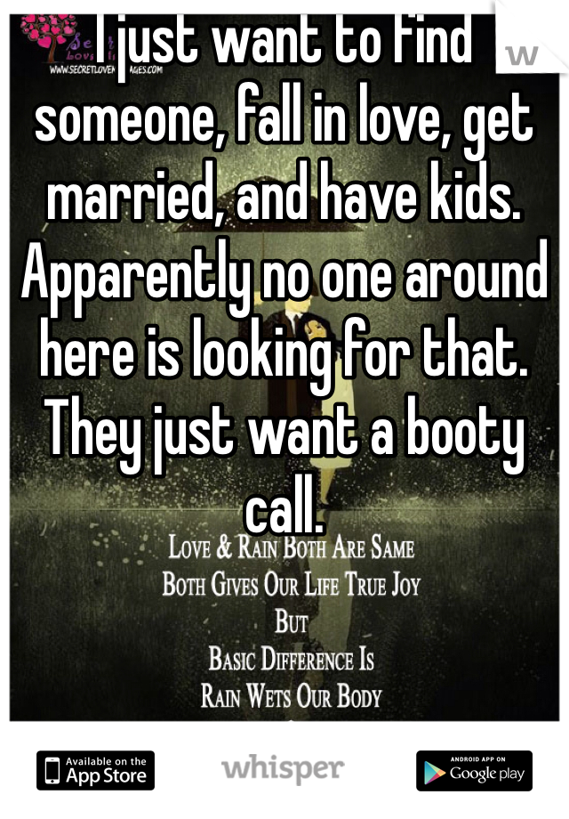 I just want to find someone, fall in love, get married, and have kids. Apparently no one around here is looking for that. They just want a booty call. 