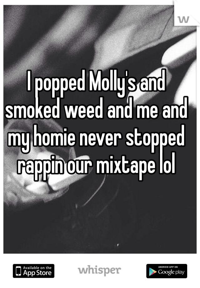 I popped Molly's and smoked weed and me and my homie never stopped rappin our mixtape lol