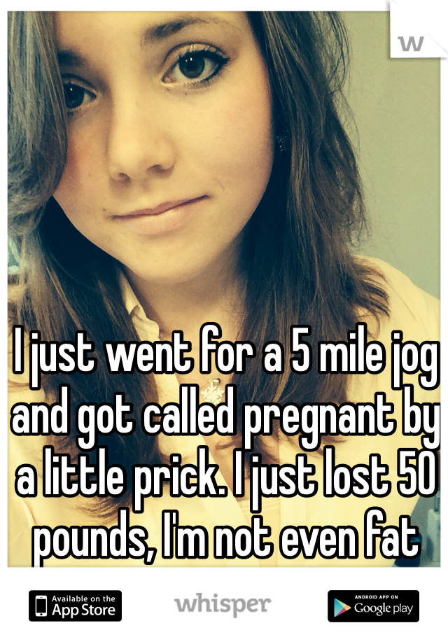 I just went for a 5 mile jog and got called pregnant by a little prick. I just lost 50 pounds, I'm not even fat anymore.. 😞