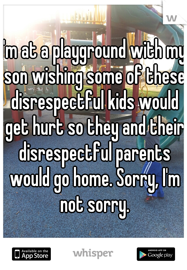 I'm at a playground with my son wishing some of these disrespectful kids would get hurt so they and their disrespectful parents would go home. Sorry, I'm not sorry.