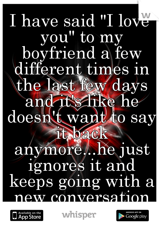 I have said "I love you" to my boyfriend a few different times in the last few days and it's like he doesn't want to say it back anymore...he just ignores it and keeps going with a new conversation