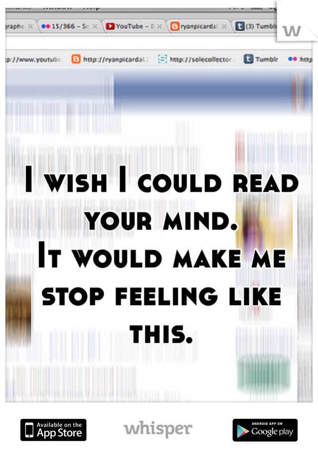 I wish I could read your mind. 
It would make me stop feeling like this.