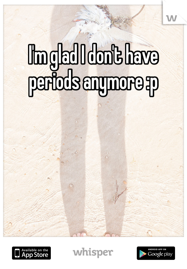 I'm glad I don't have periods anymore :p