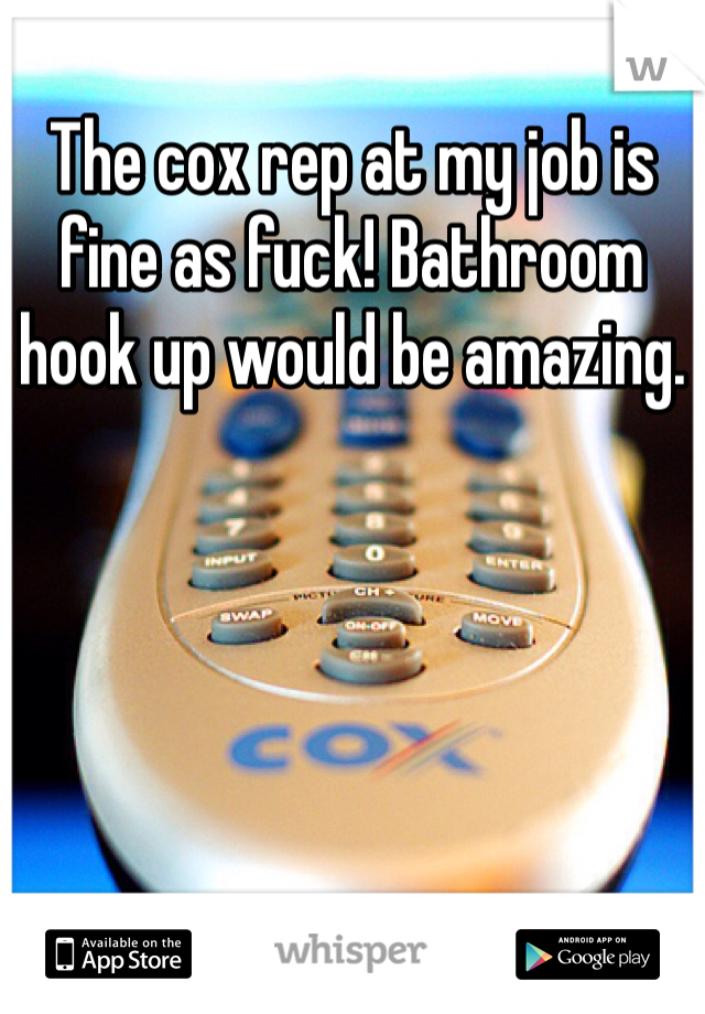 The cox rep at my job is fine as fuck! Bathroom hook up would be amazing. 