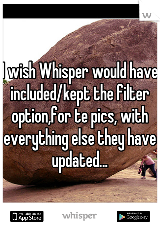 I wish Whisper would have included/kept the filter option,for te pics, with everything else they have updated...