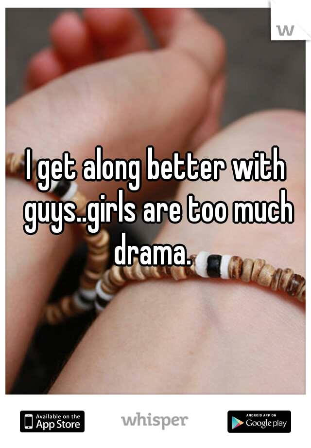 I get along better with guys..girls are too much drama.  