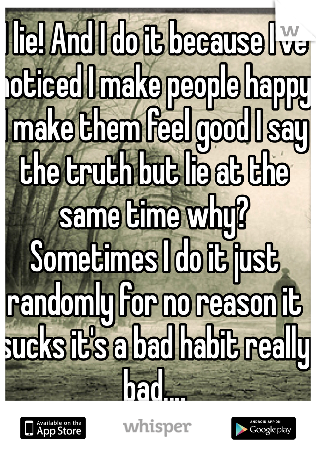 I lie! And I do it because I've noticed I make people happy I make them feel good I say the truth but lie at the same time why?  Sometimes I do it just randomly for no reason it sucks it's a bad habit really bad....