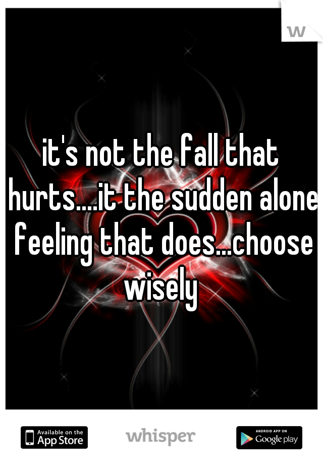 it's not the fall that hurts....it the sudden alone feeling that does...choose wisely 