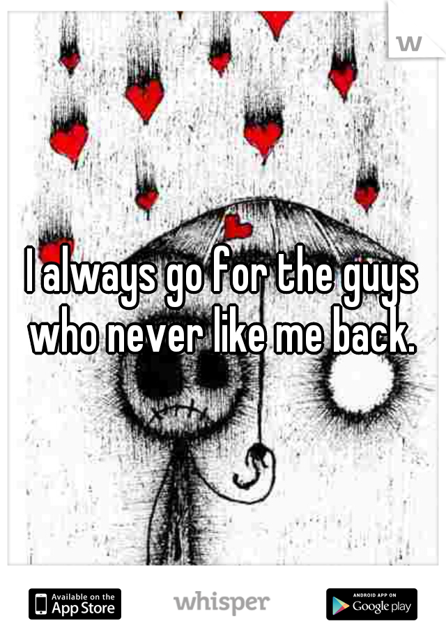 I always go for the guys who never like me back. 