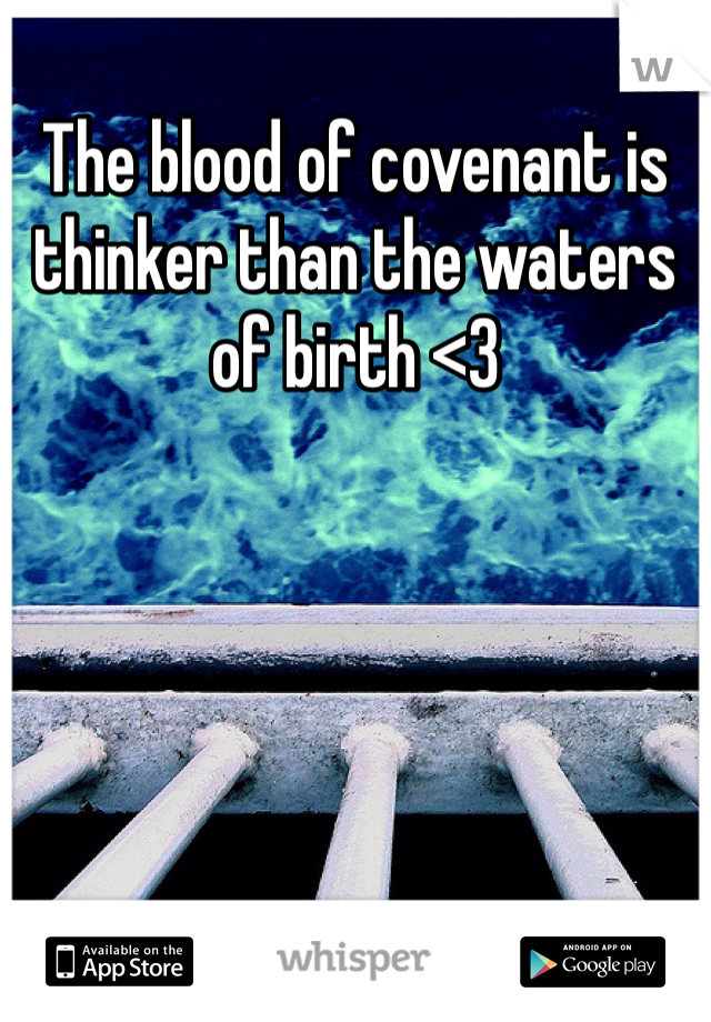 The blood of covenant is thinker than the waters of birth <3