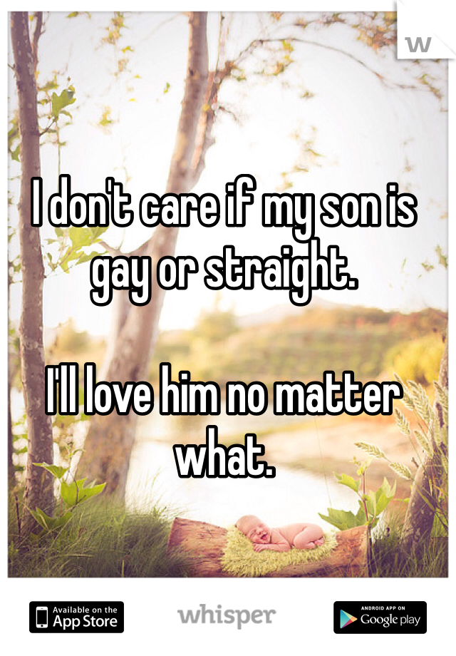 I don't care if my son is gay or straight.

I'll love him no matter what. 