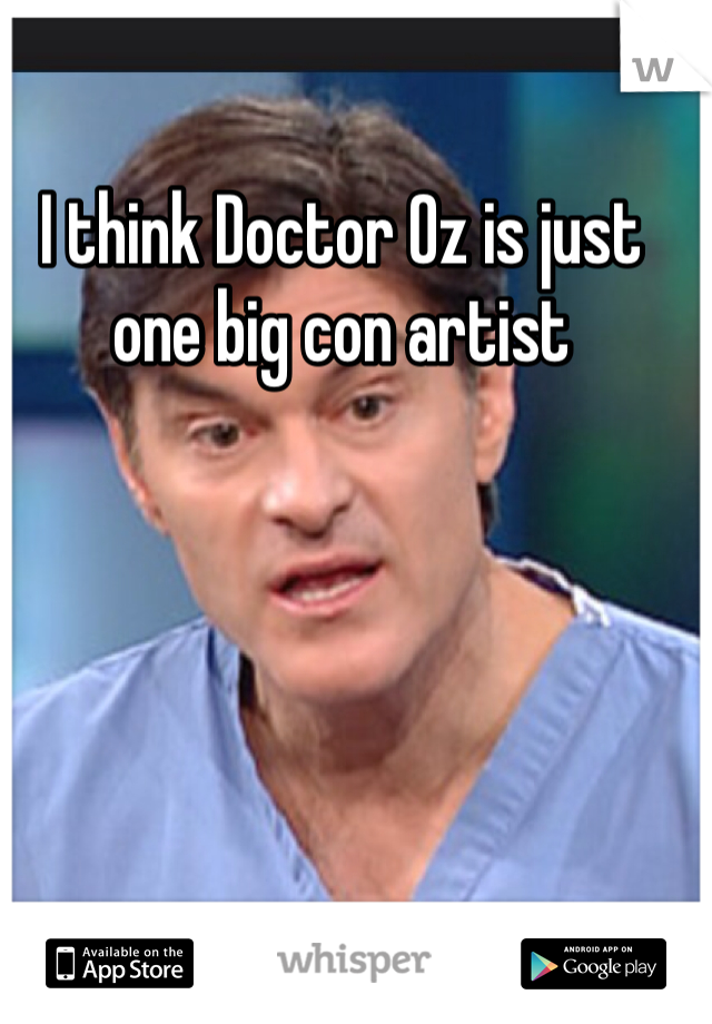 I think Doctor Oz is just one big con artist 