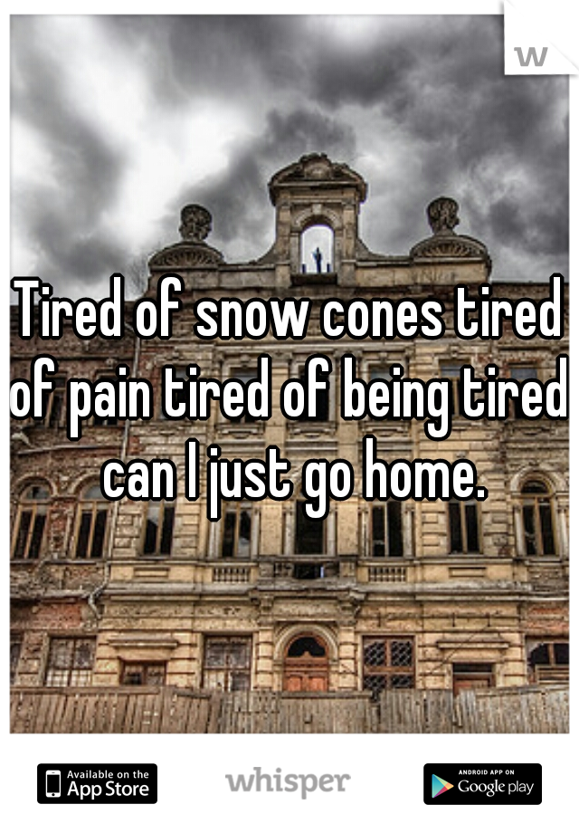 Tired of snow cones tired of pain tired of being tired. can I just go home.