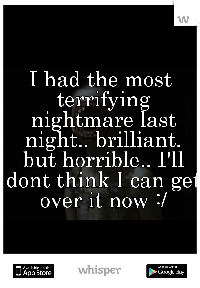 I had the most terrifying nightmare last night.. brilliant. but horrible.. I'll dont think I can get over it now :/