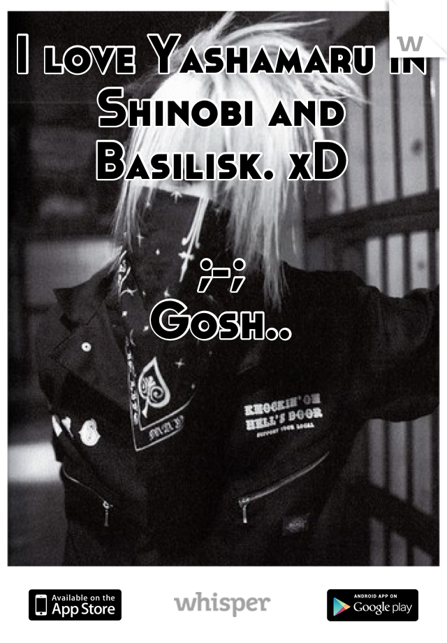 I love Yashamaru in Shinobi and Basilisk. xD 

;-; 
Gosh..