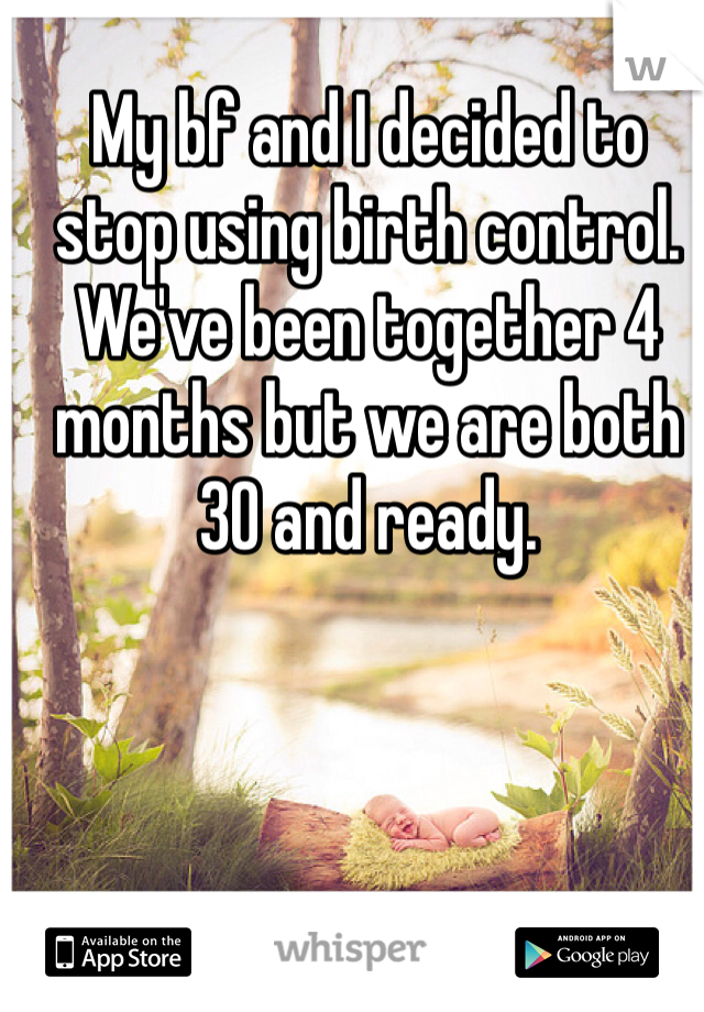 My bf and I decided to stop using birth control. We've been together 4 months but we are both 30 and ready.