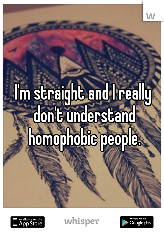 I'm straight and I really don't understand homophobic people.