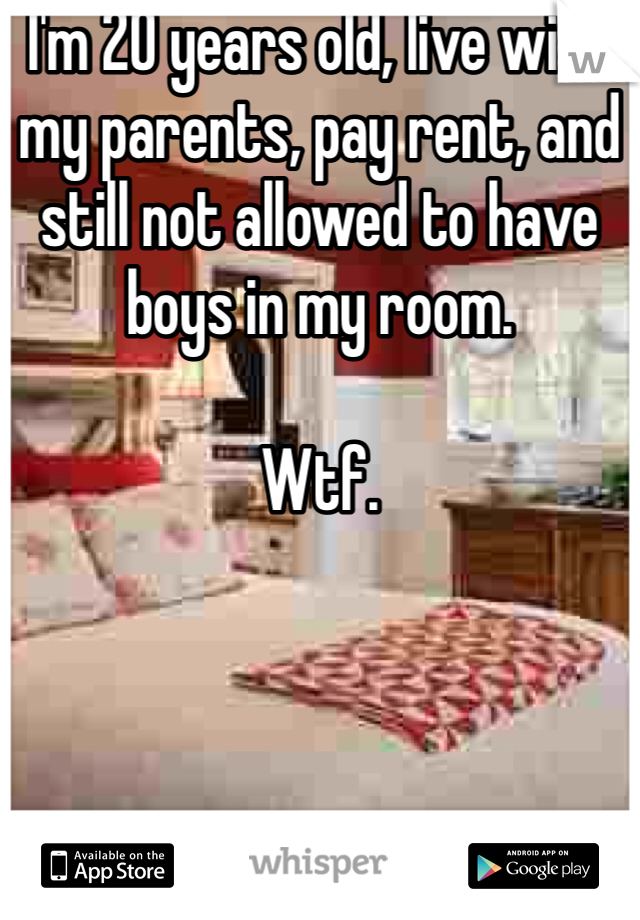 I'm 20 years old, live with my parents, pay rent, and still not allowed to have boys in my room. 

Wtf.  