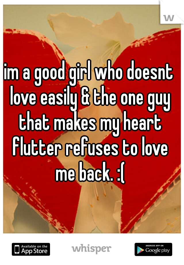 im a good girl who doesnt love easily & the one guy that makes my heart flutter refuses to love me back. :(