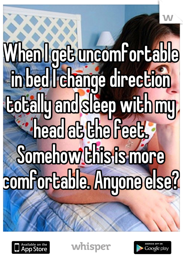 When I get uncomfortable in bed I change direction totally and sleep with my head at the feet. Somehow this is more comfortable. Anyone else?