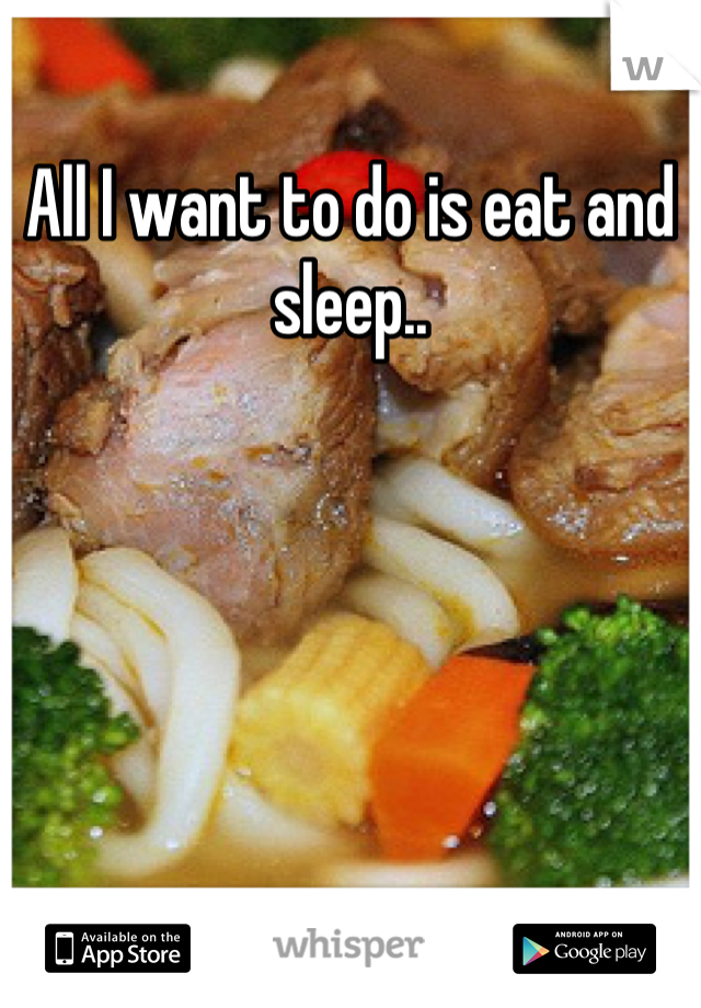 All I want to do is eat and sleep..