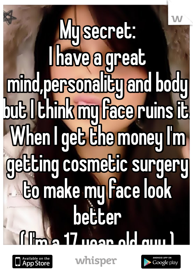 My secret:
I have a great mind,personality and body but I think my face ruins it. When I get the money I'm getting cosmetic surgery to make my face look better
( I'm a 17 year old guy )  