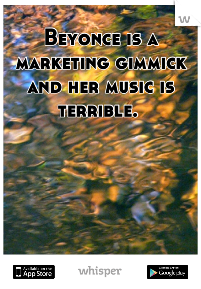 Beyonce is a marketing gimmick and her music is terrible. 