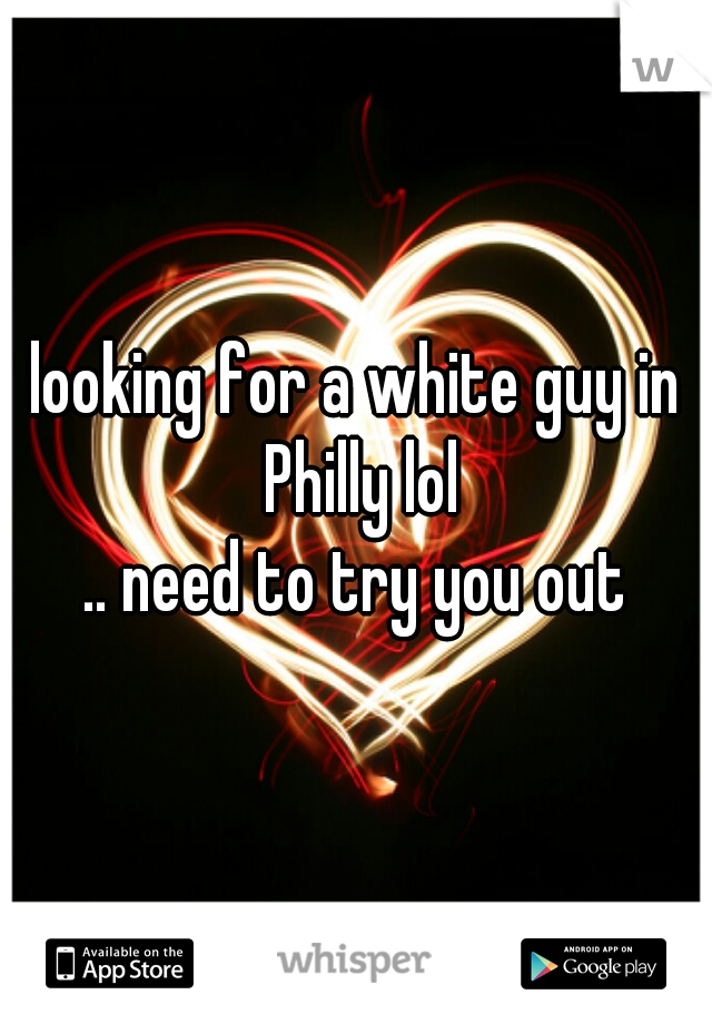 looking for a white guy in Philly lol
.. need to try you out