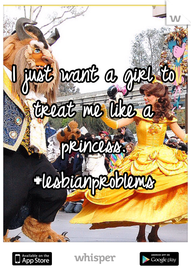 I just want a girl to treat me like a princess. #lesbianproblems