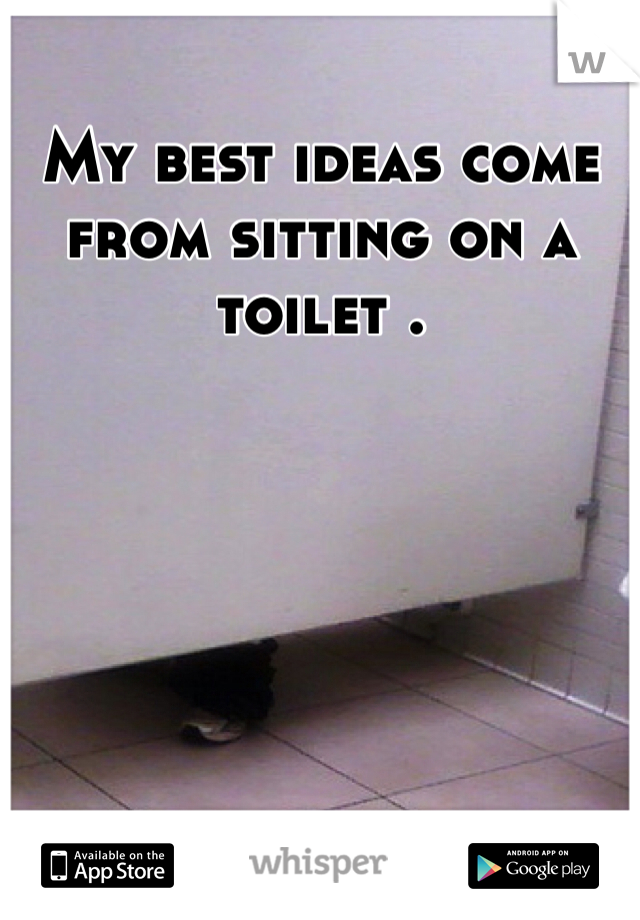 My best ideas come from sitting on a toilet .