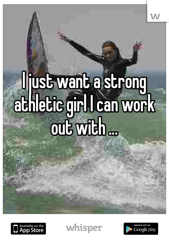 I just want a strong athletic girl I can work out with ... 