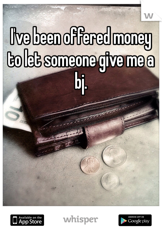 I've been offered money to let someone give me a bj. 